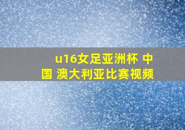 u16女足亚洲杯 中国 澳大利亚比赛视频